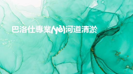 巴洛仕專業(yè)河道清淤設(shè)備租賃，高效環(huán)保首選！